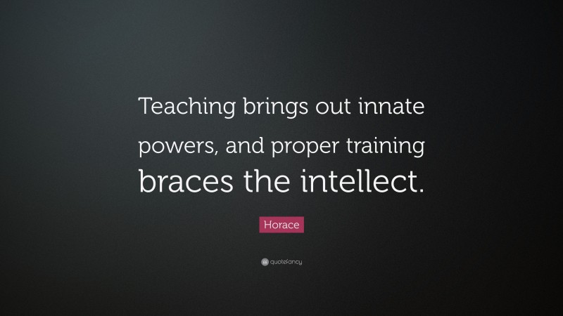Horace Quote: “Teaching brings out innate powers, and proper training braces the intellect.”
