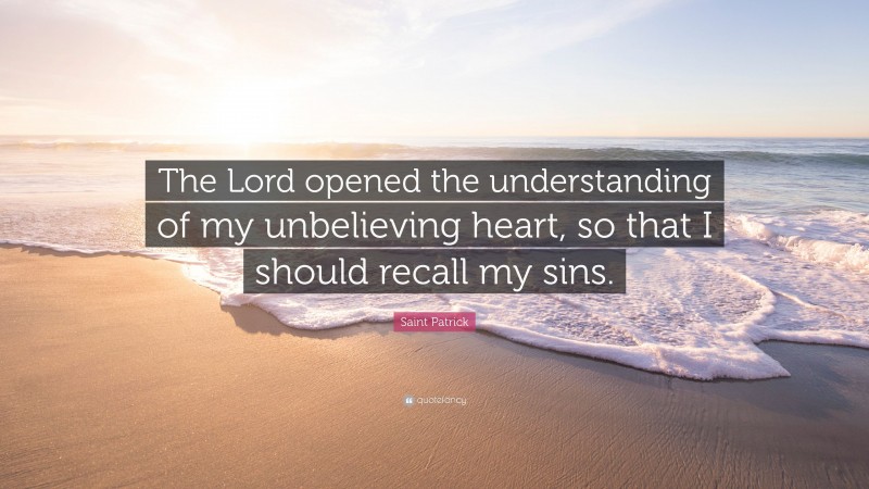 Saint Patrick Quote: “The Lord opened the understanding of my unbelieving heart, so that I should recall my sins.”