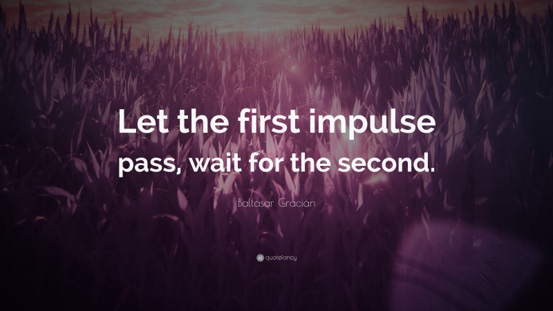 Baltasar Gracián Quote: “Let the first impulse pass, wait for the second.”