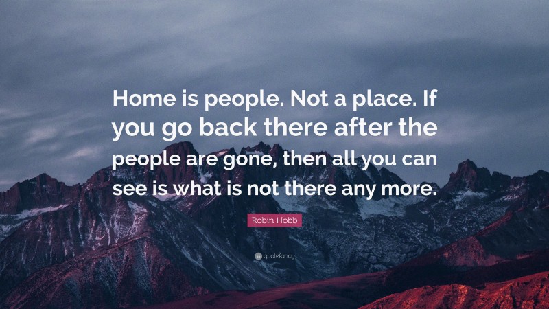 Robin Hobb Quote: “Home is people. Not a place. If you go back there ...