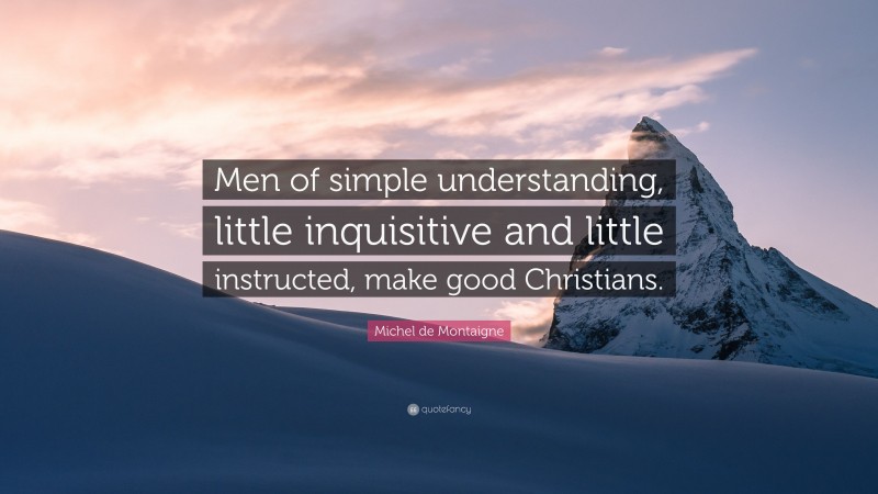 Michel de Montaigne Quote: “Men of simple understanding, little inquisitive and little instructed, make good Christians.”