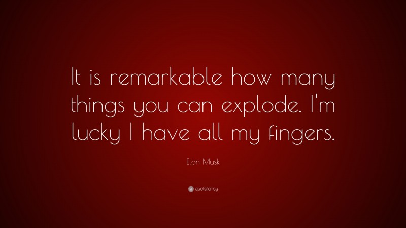 Elon Musk Quote: “It is remarkable how many things you can explode. I’m lucky I have all my fingers.”