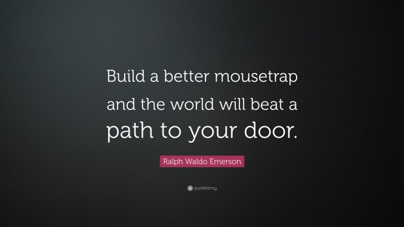 Ralph Waldo Emerson Quote: “Build a better mousetrap and the world will beat a path to your door.”