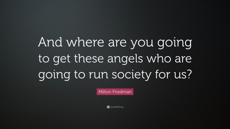 Milton Friedman Quote: “And where are you going to get these angels who are going to run society for us?”