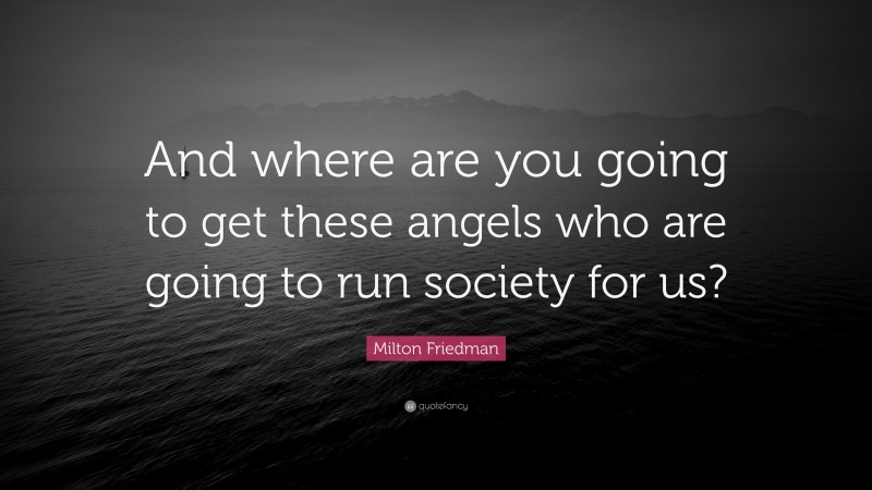 Milton Friedman Quote: “And where are you going to get these angels who are going to run society for us?”