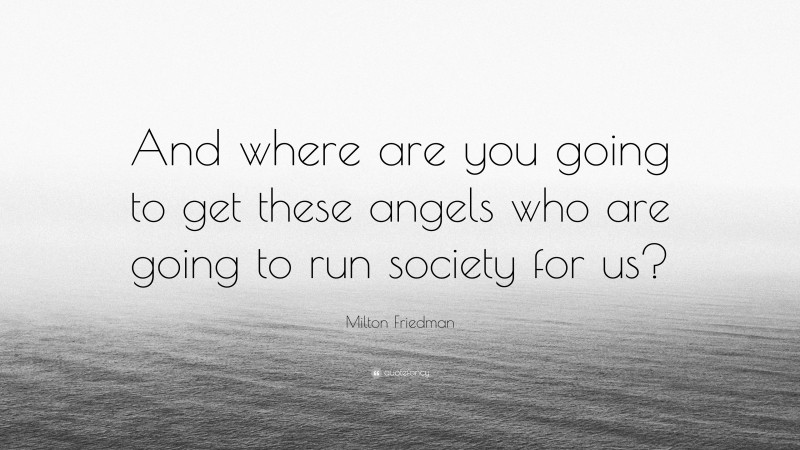 Milton Friedman Quote: “And where are you going to get these angels who are going to run society for us?”