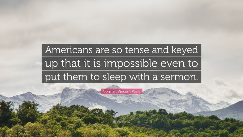 Norman Vincent Peale Quote: “Americans are so tense and keyed up that it is impossible even to put them to sleep with a sermon.”