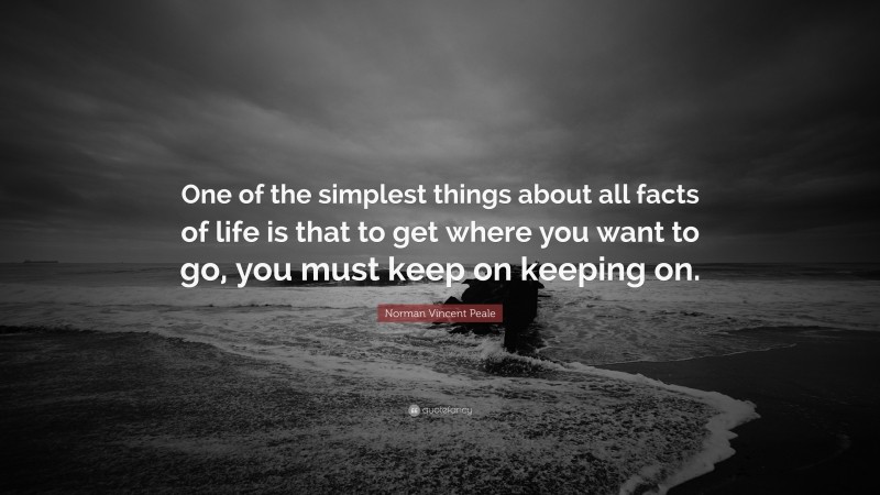 Norman Vincent Peale Quote: “One of the simplest things about all facts of life is that to get where you want to go, you must keep on keeping on.”