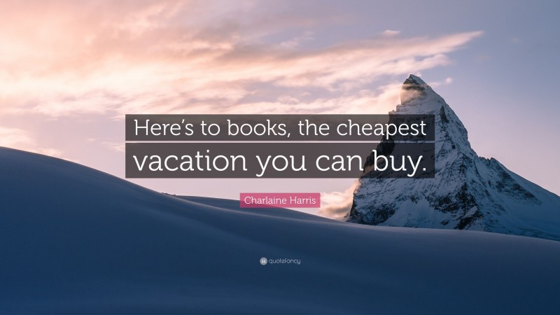 Charlaine Harris Quote: “Here’s to books, the cheapest vacation you can buy.”