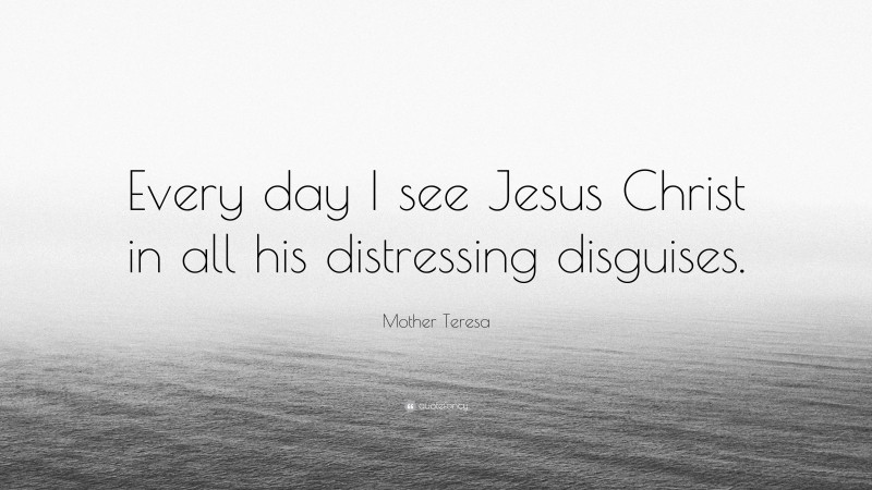 Mother Teresa Quote: “Every day I see Jesus Christ in all his distressing disguises.”