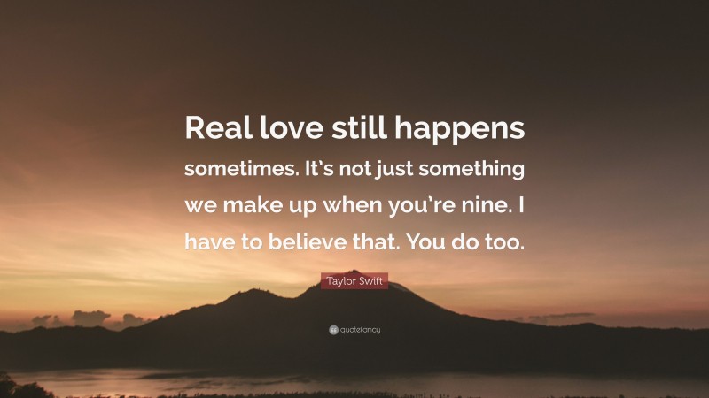 Taylor Swift Quote: “Real love still happens sometimes. It’s not just something we make up when you’re nine. I have to believe that. You do too.”