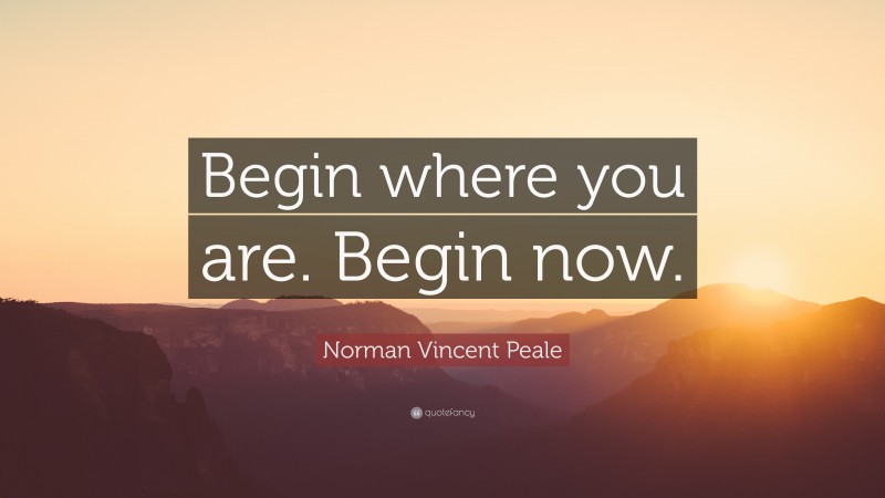 Norman Vincent Peale Quote: “Begin where you are. Begin now.”