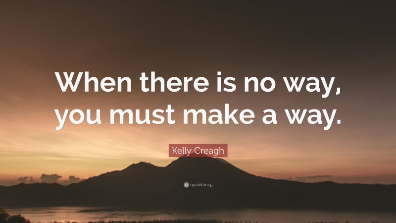 Kelly Creagh Quote: “When there is no way, you must make a way.”