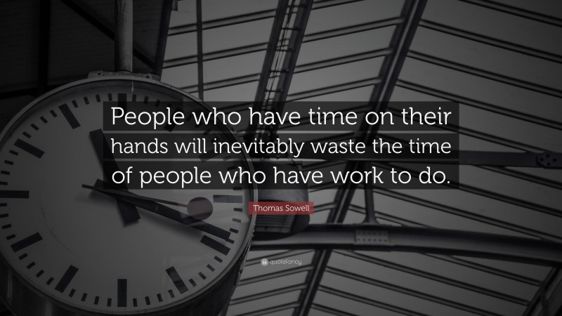Thomas Sowell Quote: “People who have time on their hands will inevitably waste the time of people who have work to do.”
