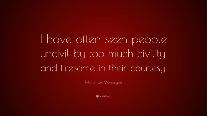 Michel de Montaigne Quote: “I have often seen people uncivil by too much civility, and tiresome in their courtesy.”