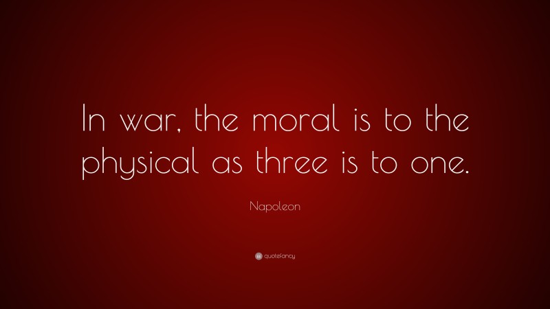 Napoleon Quote: “In war, the moral is to the physical as three is to one.”