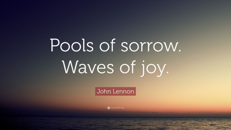 John Lennon Quote: “Pools of sorrow. Waves of joy.”