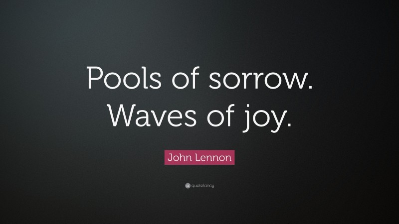 John Lennon Quote: “Pools of sorrow. Waves of joy.”