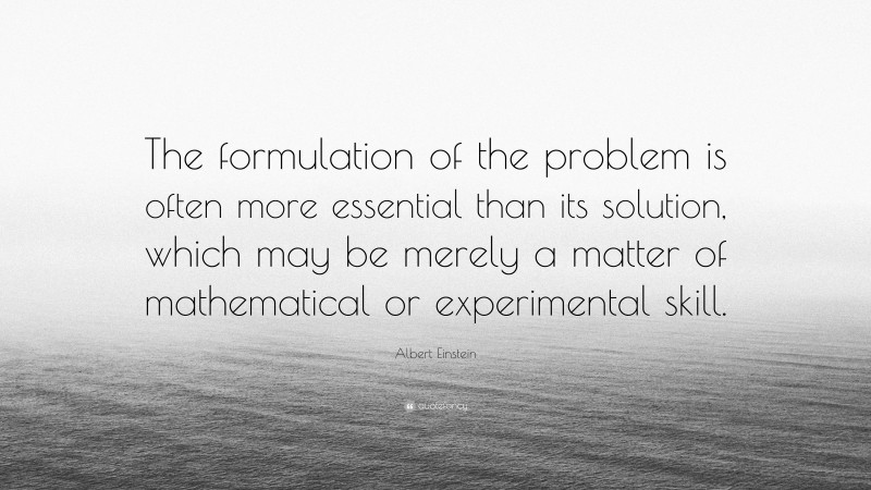 Albert Einstein Quote: “The formulation of the problem is often more essential than its solution, which may be merely a matter of mathematical or experimental skill.”