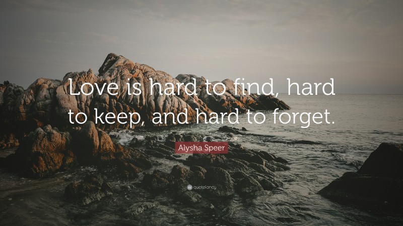 Alysha Speer Quote: “Love is hard to find, hard to keep, and hard to forget.”