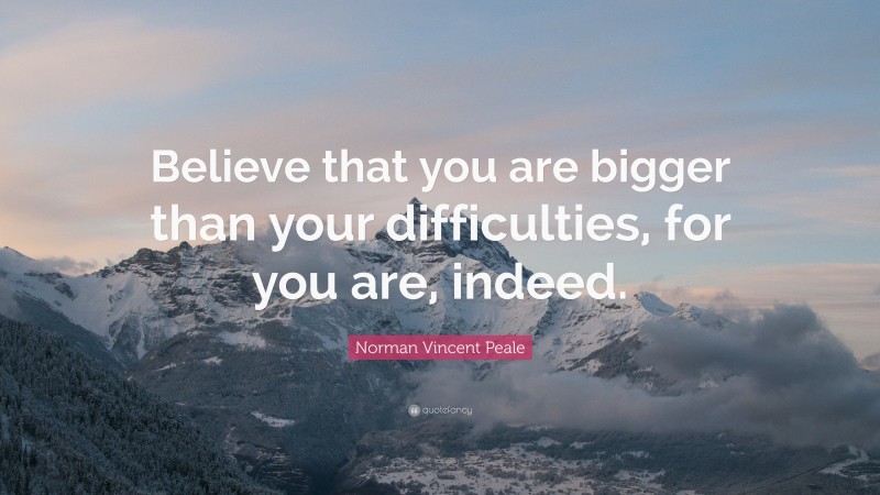 Norman Vincent Peale Quote: “Believe that you are bigger than your difficulties, for you are, indeed.”