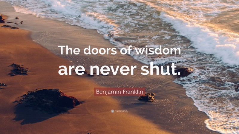Benjamin Franklin Quote: “The doors of wisdom are never shut.”