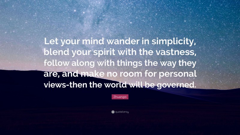 Zhuangzi Quote: “Let your mind wander in simplicity, blend your spirit with the vastness, follow along with things the way they are, and make no room for personal views-then the world will be governed.”