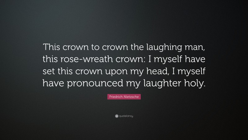 Friedrich Nietzsche Quote: “This crown to crown the laughing man, this rose-wreath crown: I myself have set this crown upon my head, I myself have pronounced my laughter holy.”