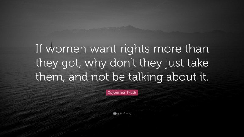Sojourner Truth Quote: “If women want rights more than they got, why don’t they just take them, and not be talking about it.”