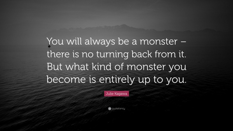 Julie Kagawa Quote: “You will always be a monster – there is no turning back from it. But what kind of monster you become is entirely up to you.”