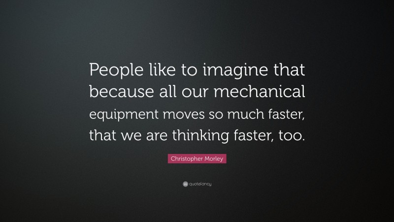 Christopher Morley Quote: “People like to imagine that because all our mechanical equipment moves so much faster, that we are thinking faster, too.”