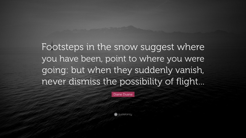 Diane Duane Quote: “Footsteps in the snow suggest where you have been, point to where you were going: but when they suddenly vanish, never dismiss the possibility of flight...”