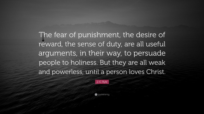 J. C. Ryle Quote: “The fear of punishment, the desire of reward, the sense of duty, are all useful arguments, in their way, to persuade people to holiness. But they are all weak and powerless, until a person loves Christ.”