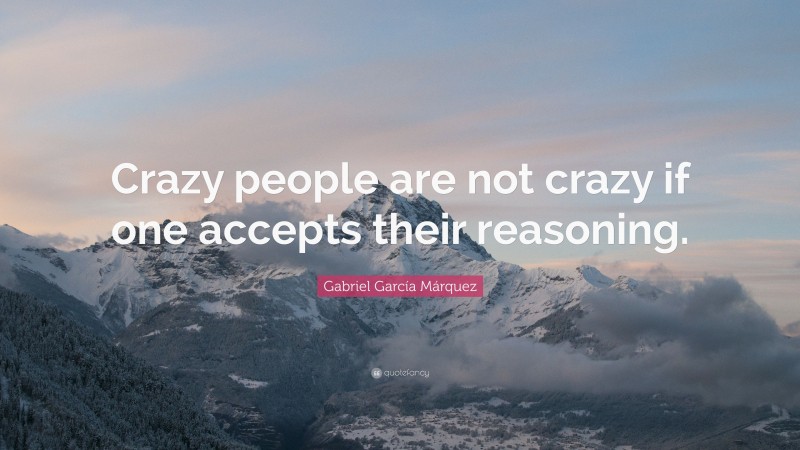 Gabriel Garcí­a Márquez Quote: “Crazy people are not crazy if one accepts their reasoning.”