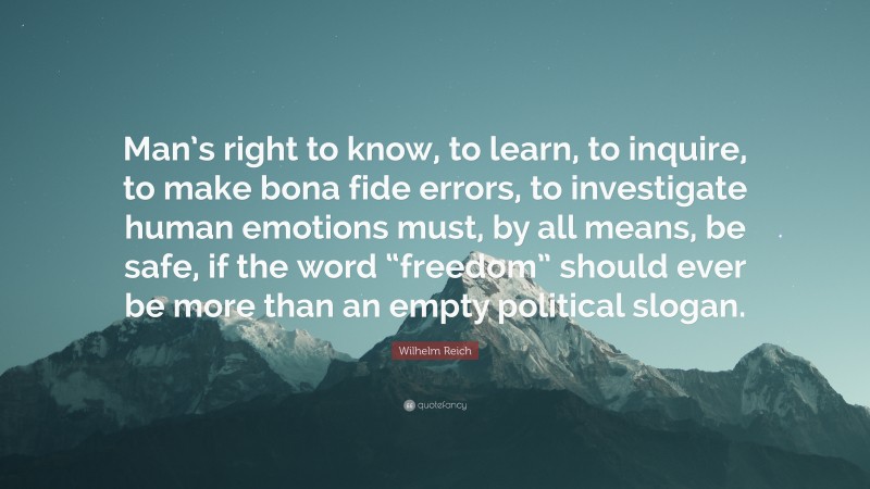 Wilhelm Reich Quote: “Man’s right to know, to learn, to inquire, to make bona fide errors, to investigate human emotions must, by all means, be safe, if the word “freedom” should ever be more than an empty political slogan.”