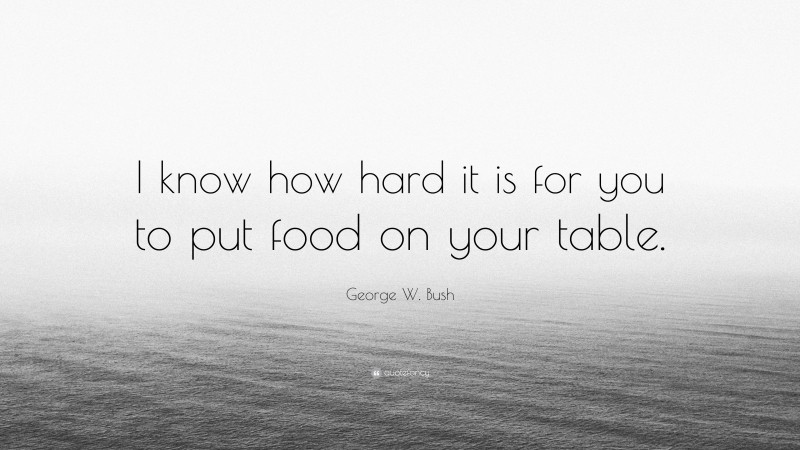George W. Bush Quote: “I know how hard it is for you to put food on your table.”