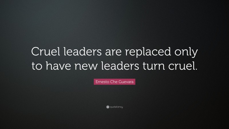Ernesto Che Guevara Quote: “Cruel leaders are replaced only to have new leaders turn cruel.”