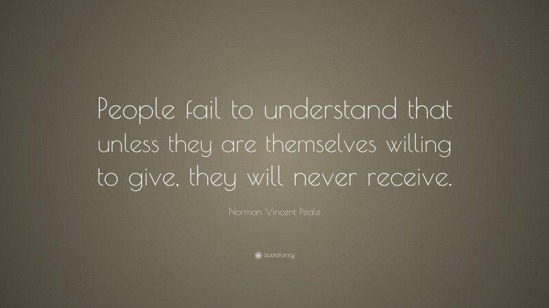 Norman Vincent Peale Quote: “People fail to understand that unless they are themselves willing to give, they will never receive.”