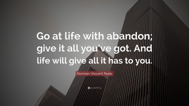 Norman Vincent Peale Quote: “Go at life with abandon; give it all you’ve got. And life will give all it has to you.”