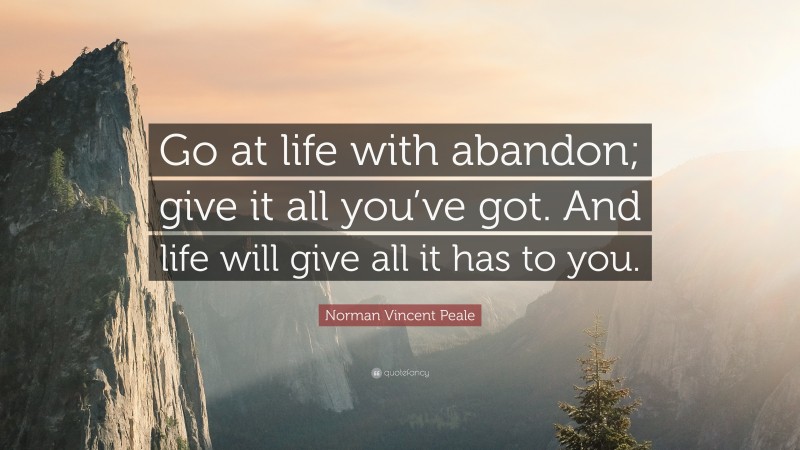 Norman Vincent Peale Quote: “Go at life with abandon; give it all you’ve got. And life will give all it has to you.”