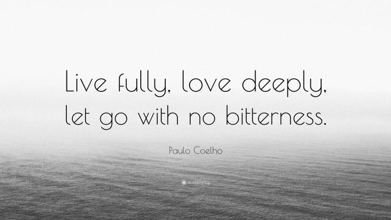 Paulo Coelho Quote: “Live fully, love deeply, let go with no bitterness.”