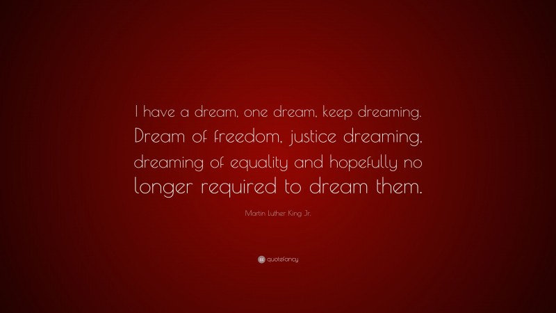 Martin Luther King Jr. Quote: “I have a dream, one dream, keep dreaming. Dream of freedom, justice dreaming, dreaming of equality and hopefully no longer required to dream them.”