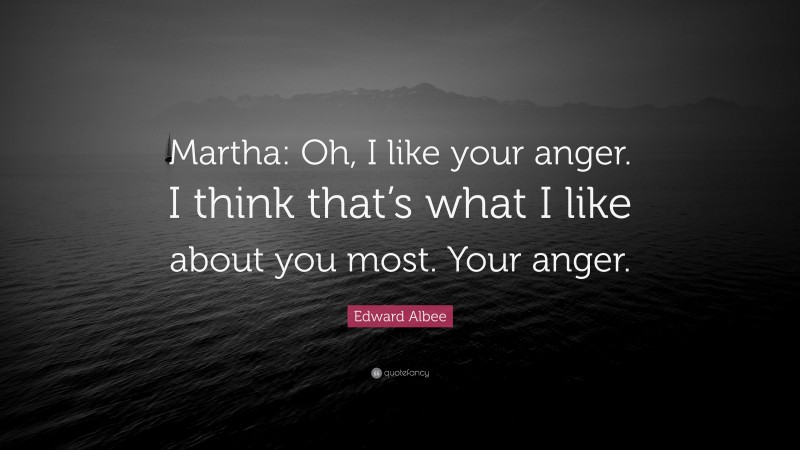 Edward Albee Quote: “Martha: Oh, I like your anger. I think that’s what I like about you most. Your anger.”