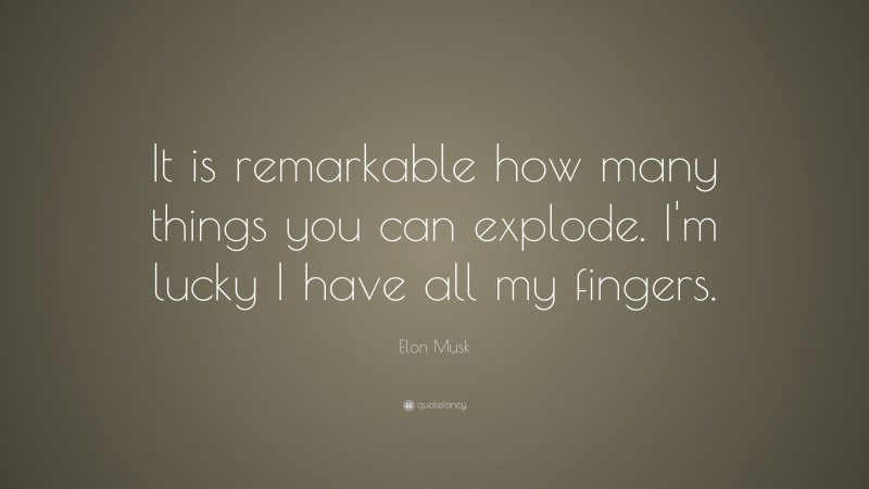 Elon Musk Quote: “It is remarkable how many things you can explode. I’m lucky I have all my fingers.”