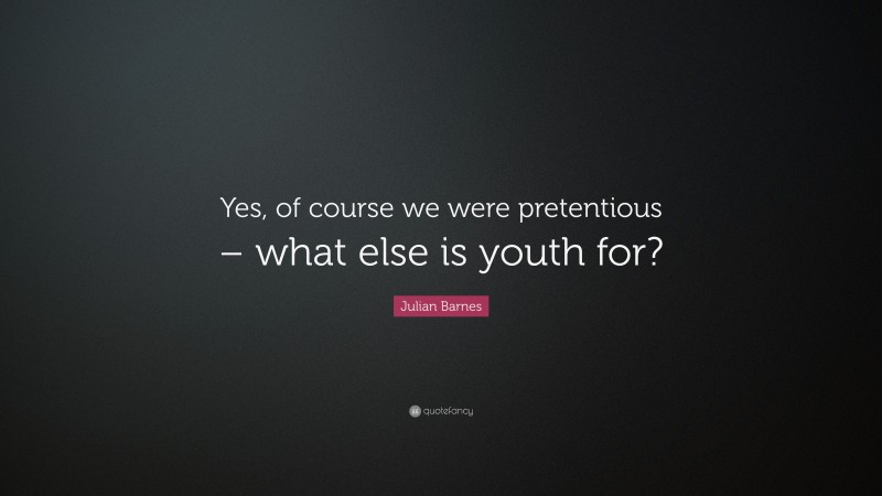 Julian Barnes Quote: “Yes, of course we were pretentious – what else is youth for?”