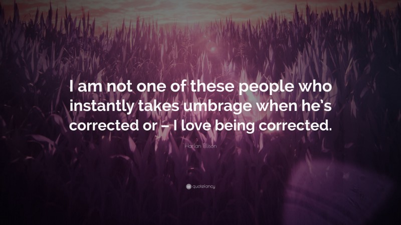 Harlan Ellison Quote: “I am not one of these people who instantly takes umbrage when he’s corrected or – I love being corrected.”