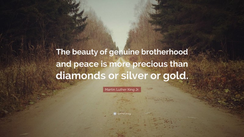 Martin Luther King Jr. Quote: “The beauty of genuine brotherhood and peace is more precious than diamonds or silver or gold.”
