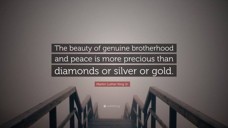 Martin Luther King Jr. Quote: “The beauty of genuine brotherhood and peace is more precious than diamonds or silver or gold.”