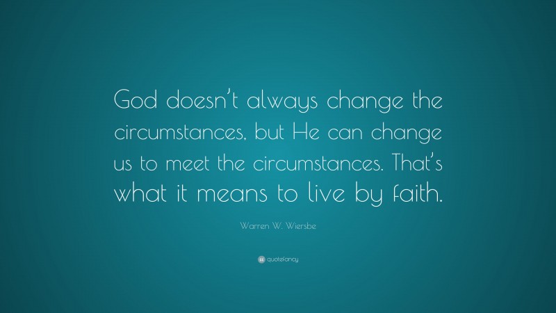 Warren W. Wiersbe Quote: “God doesn’t always change the circumstances, but He can change us to meet the circumstances. That’s what it means to live by faith.”