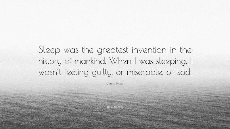 Jenna Black Quote: “Sleep was the greatest invention in the history of mankind. When I was sleeping, I wasn’t feeling guilty, or miserable, or sad.”